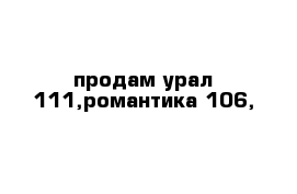 продам урал 111,романтика 106,